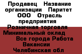 Продавец › Название организации ­ Паритет, ООО › Отрасль предприятия ­ Розничная торговля › Минимальный оклад ­ 26 000 - Все города Работа » Вакансии   . Челябинская обл.,Чебаркуль г.
